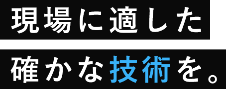 現場に適した確かな技術を。